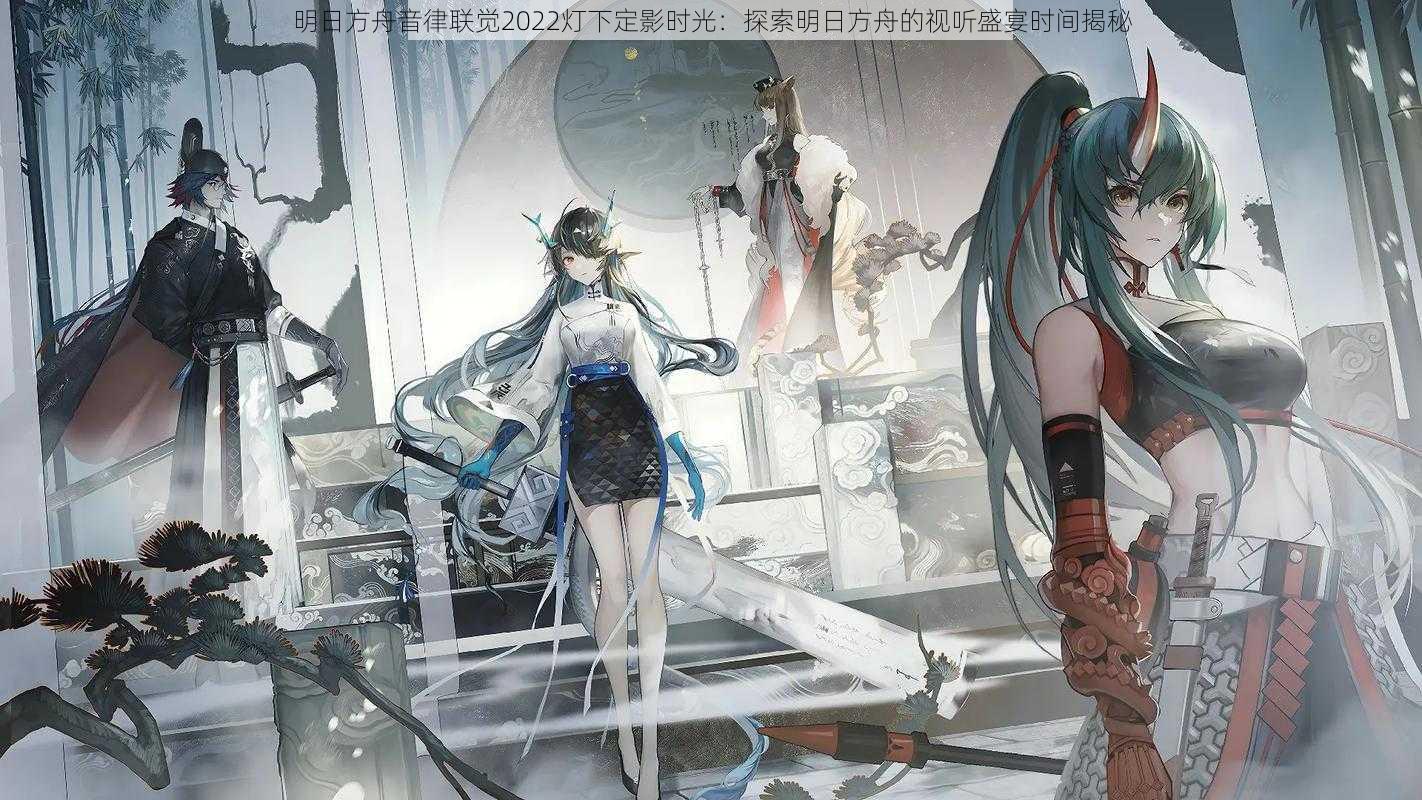 明日方舟音律联觉2022灯下定影时光:探索明日方舟的视听盛宴时间揭秘