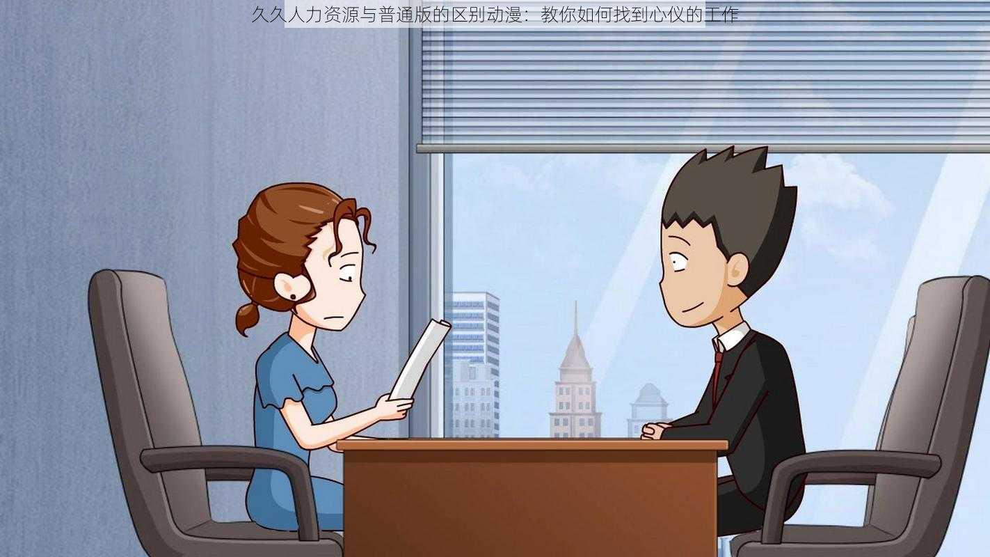 久久人力资源与普通版的区别动漫:教你如何找到心仪的工作