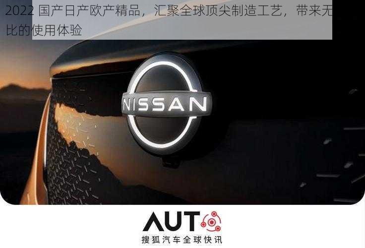 2022 国产日产欧产精品,汇聚全球顶尖制造工艺,带来无与伦比的使用体验