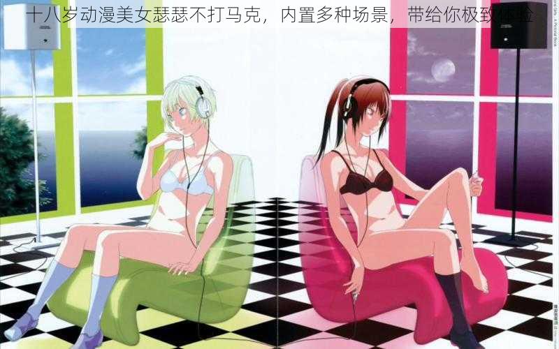 十八岁动漫美女瑟瑟不打马克,内置多种场景,带给你极致体验
