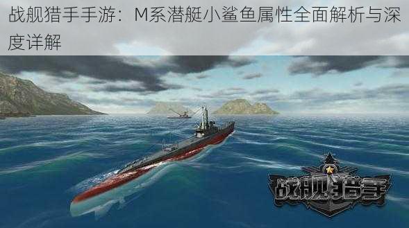 战舰猎手手游:M系潜艇小鲨鱼属性全面解析与深度详解